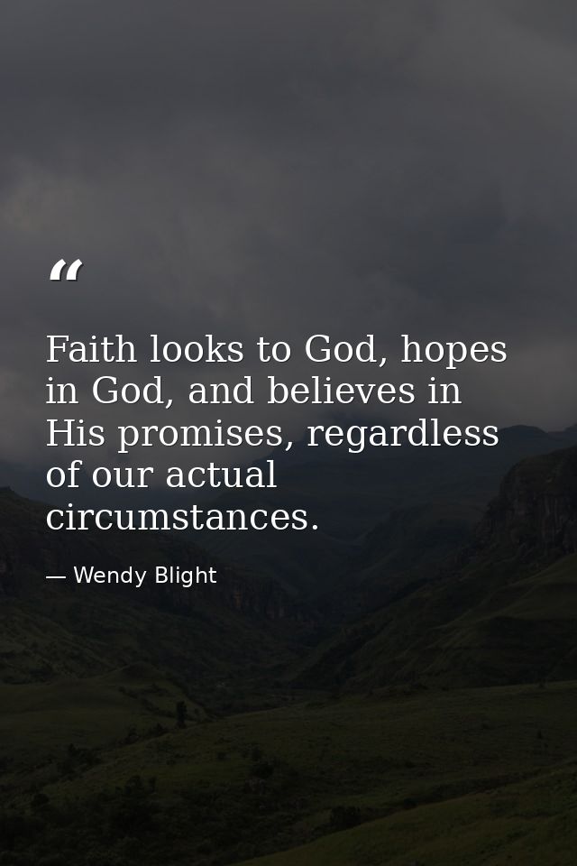 Faith looks to God, hopes in God, and believes in His promises, regardless of our actual circumstances. — Wendy Blight