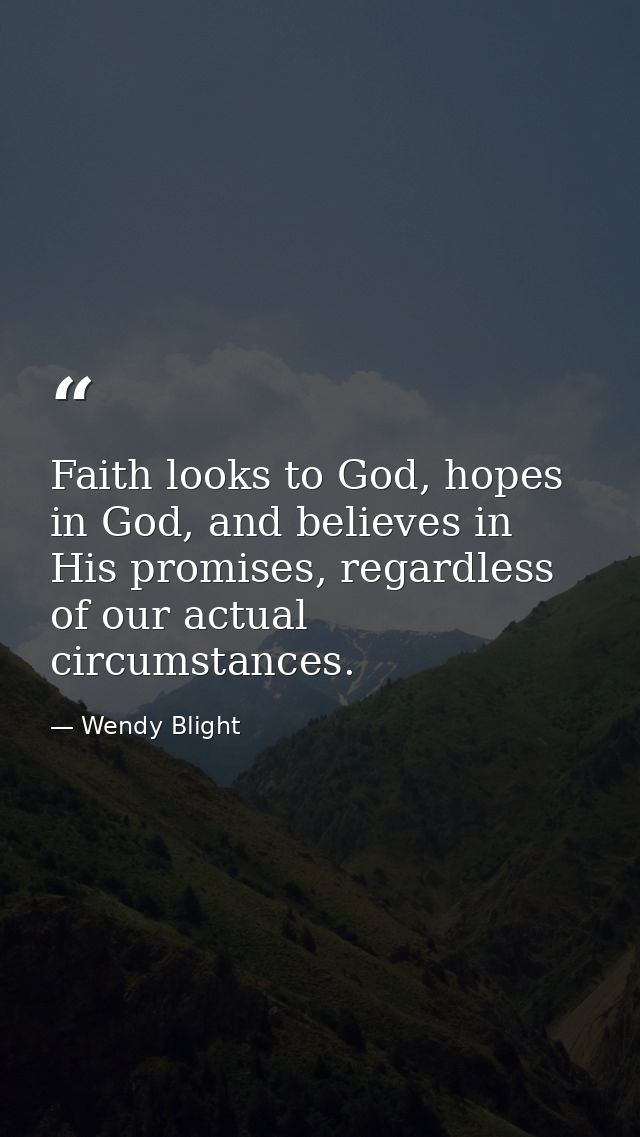 Faith looks to God, hopes in God, and believes in His promises, regardless of our actual circumstances. — Wendy Blight