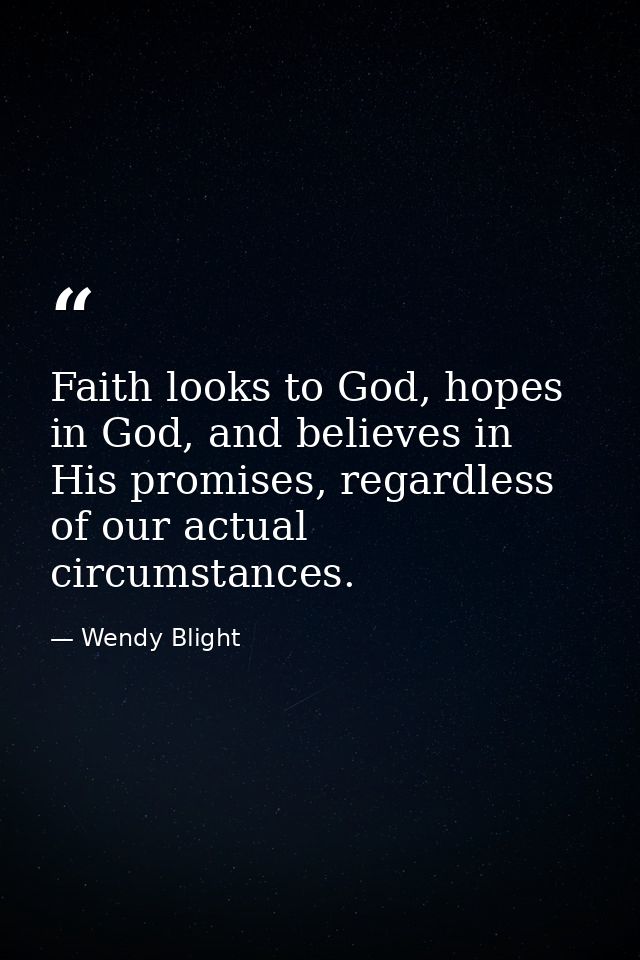 Faith looks to God, hopes in God, and believes in His promises, regardless of our actual circumstances. — Wendy Blight