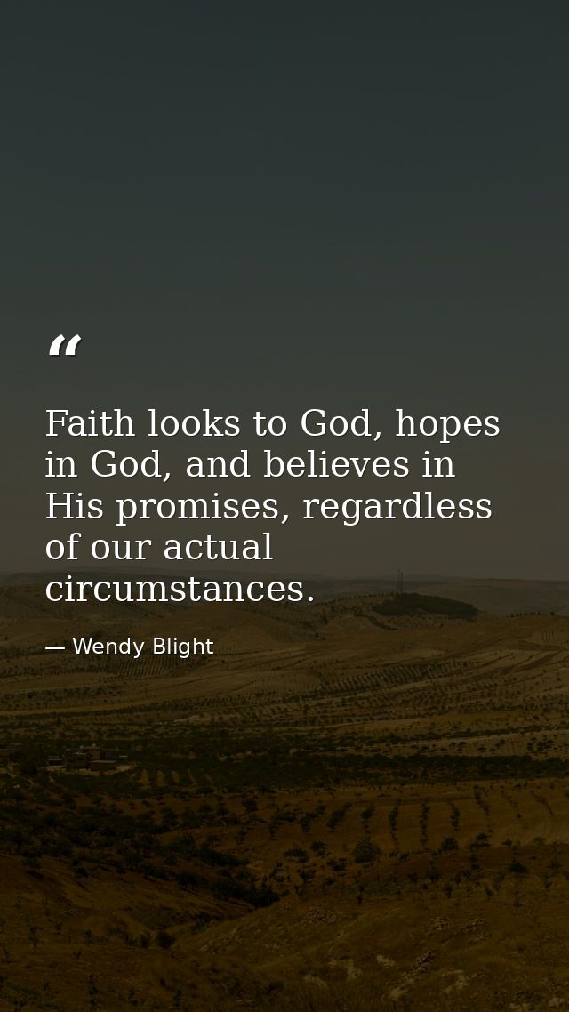 Faith looks to God, hopes in God, and believes in His promises, regardless of our actual circumstances. — Wendy Blight