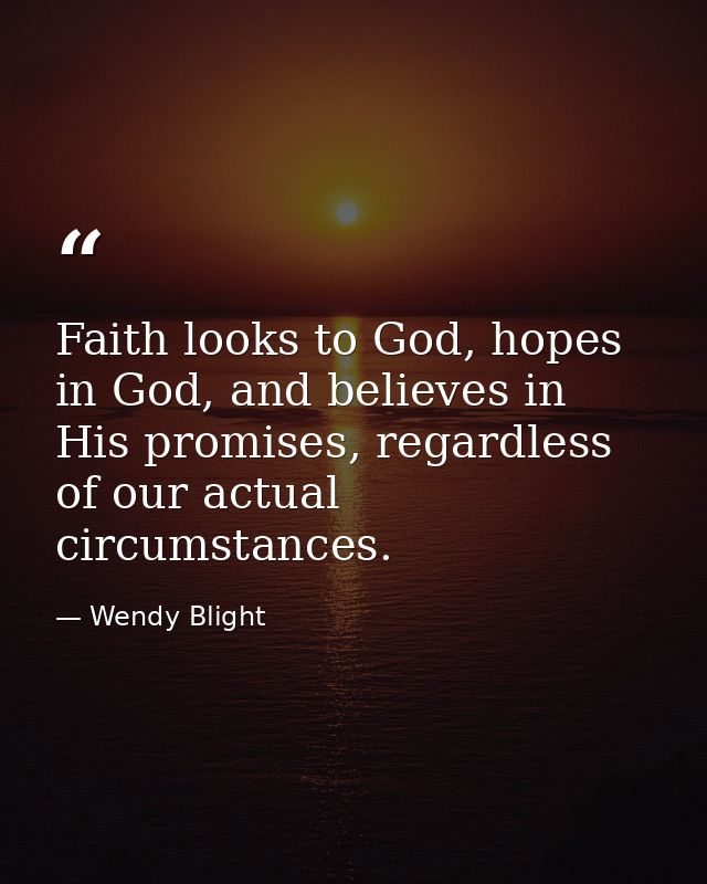 Faith looks to God, hopes in God, and believes in His promises, regardless of our actual circumstances. — Wendy Blight