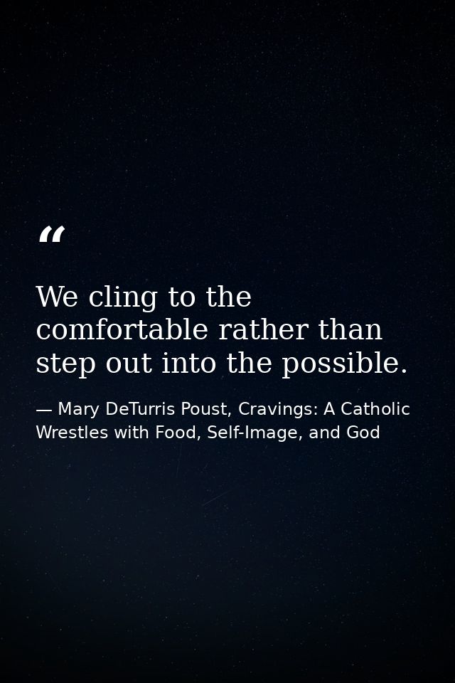We cling to the comfortable rather than step out into the possible. — Mary DeTurris Poust, Cravings: A Catholic Wrestles with Food, Self-Image, and God