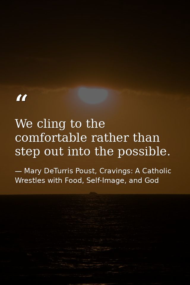 We cling to the comfortable rather than step out into the possible. — Mary DeTurris Poust, Cravings: A Catholic Wrestles with Food, Self-Image, and God