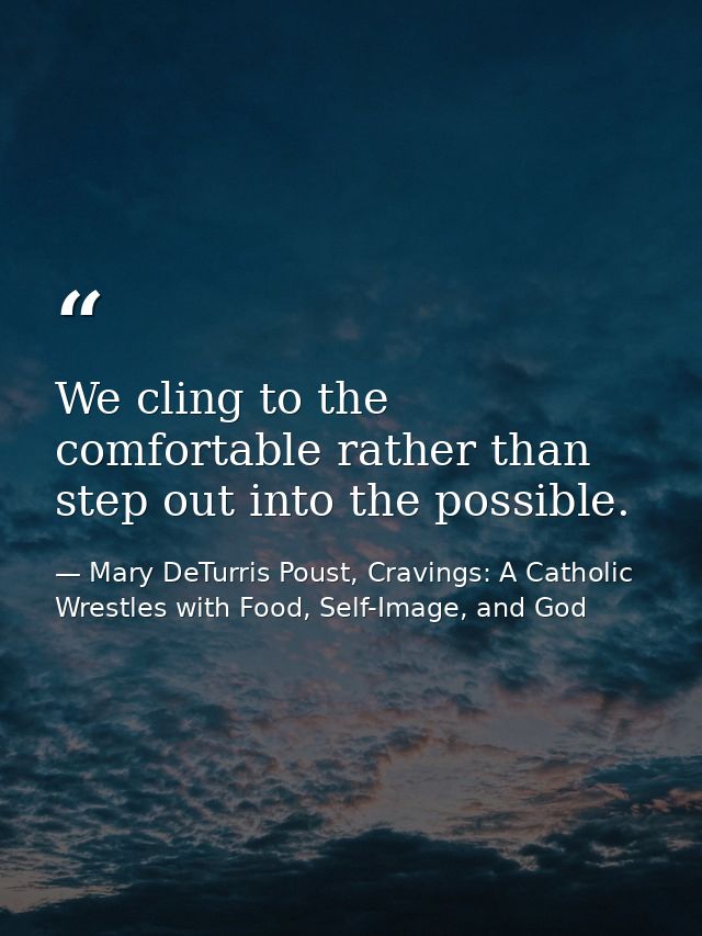 We cling to the comfortable rather than step out into the possible. — Mary DeTurris Poust, Cravings: A Catholic Wrestles with Food, Self-Image, and God