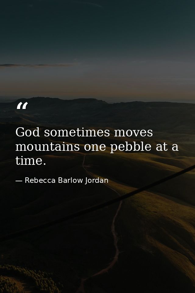God sometimes moves mountains one pebble at a time. — Rebecca Barlow Jordan