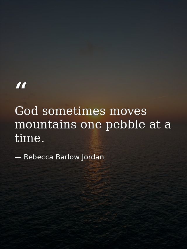 God sometimes moves mountains one pebble at a time. — Rebecca Barlow Jordan