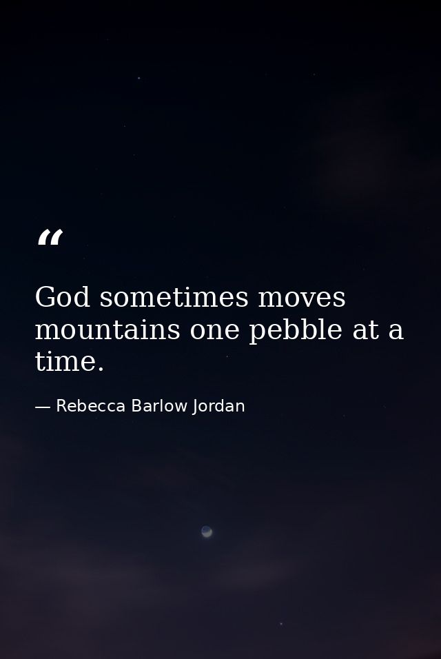God sometimes moves mountains one pebble at a time. — Rebecca Barlow Jordan