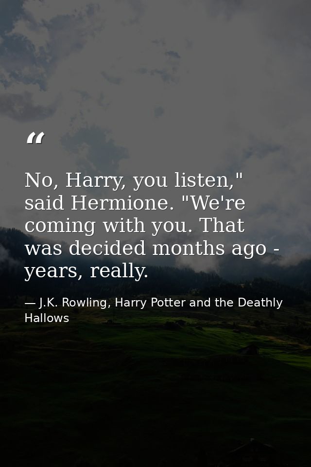 No, Harry, you listen," said Hermione. "We're coming with you. That was decided months ago - years, really. — J.K. Rowling, Harry Potter and the Deathly Hallows