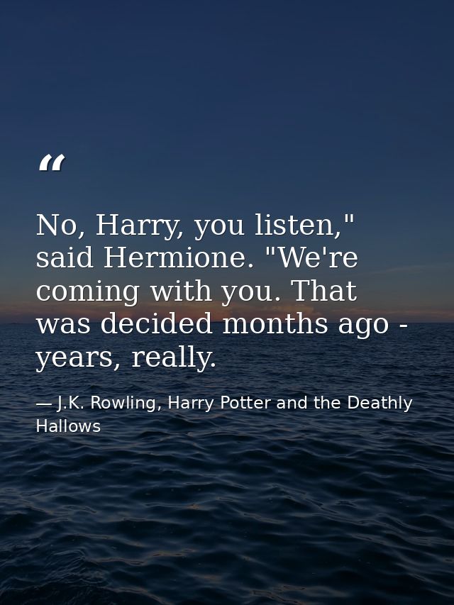 No, Harry, you listen," said Hermione. "We're coming with you. That was decided months ago - years, really. — J.K. Rowling, Harry Potter and the Deathly Hallows
