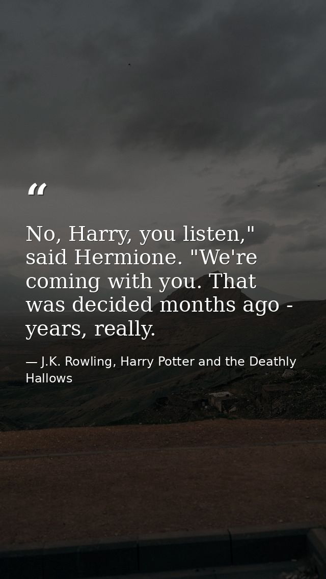 No, Harry, you listen," said Hermione. "We're coming with you. That was decided months ago - years, really. — J.K. Rowling, Harry Potter and the Deathly Hallows