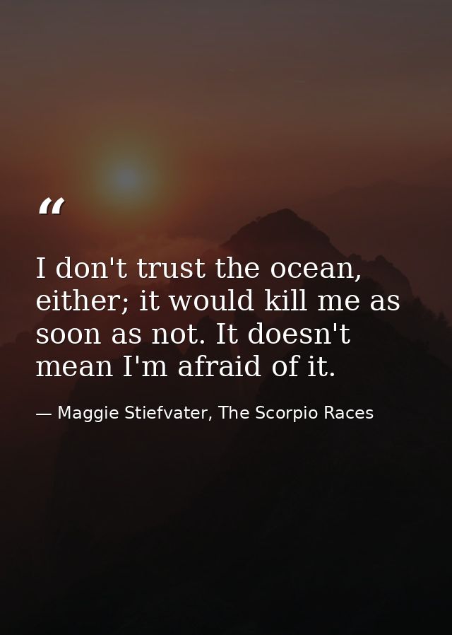 I don't trust the ocean, either; it would kill me as soon as not. It doesn't mean I'm afraid of it. — Maggie Stiefvater, The Scorpio Races