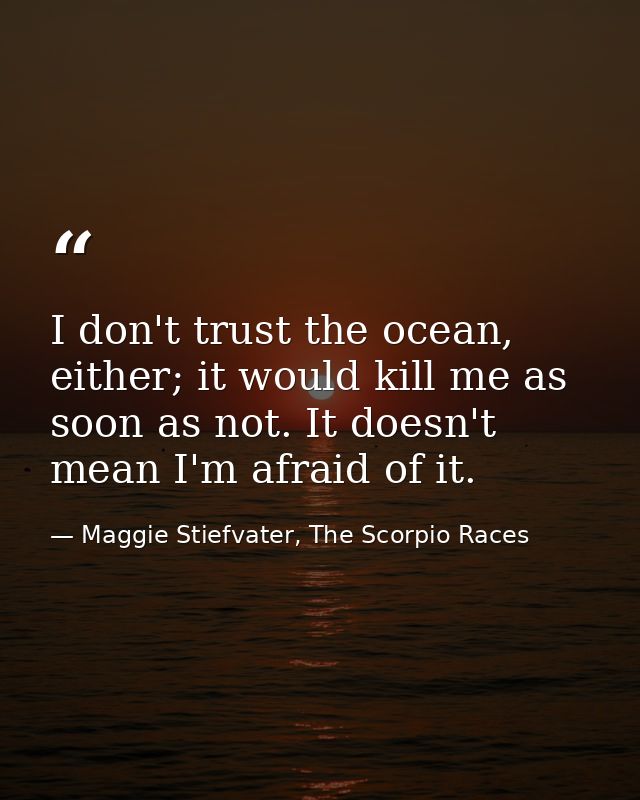 I don't trust the ocean, either; it would kill me as soon as not. It doesn't mean I'm afraid of it. — Maggie Stiefvater, The Scorpio Races