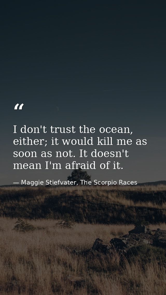I don't trust the ocean, either; it would kill me as soon as not. It doesn't mean I'm afraid of it. — Maggie Stiefvater, The Scorpio Races