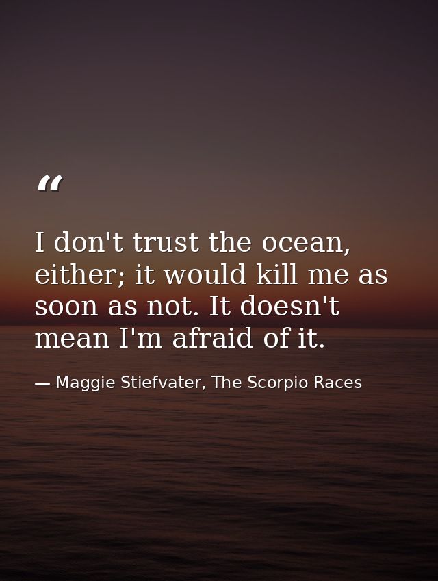 I don't trust the ocean, either; it would kill me as soon as not. It doesn't mean I'm afraid of it. — Maggie Stiefvater, The Scorpio Races