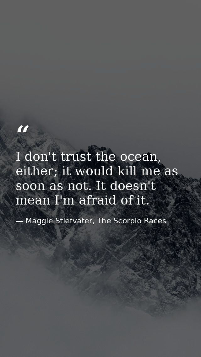 I don't trust the ocean, either; it would kill me as soon as not. It doesn't mean I'm afraid of it. — Maggie Stiefvater, The Scorpio Races