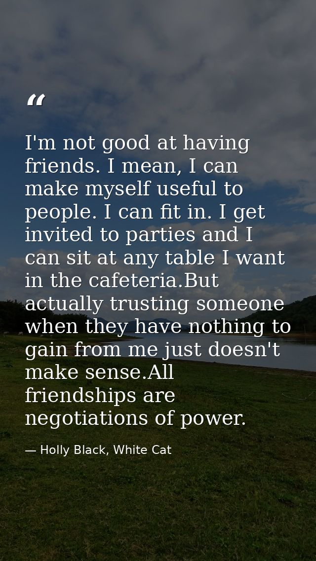 I'm not good at having friends. I mean, I can make myself useful to people. I can fit in. I get invited to parties and I — Holly Black, White Cat