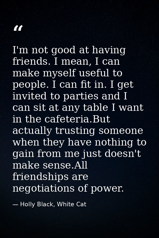 I'm not good at having friends. I mean, I can make myself useful to people. I can fit in. I get invited to parties and I — Holly Black, White Cat
