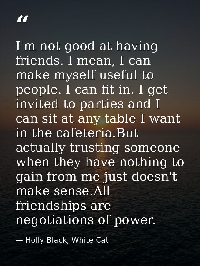 I'm not good at having friends. I mean, I can make myself useful to people. I can fit in. I get invited to parties and I — Holly Black, White Cat