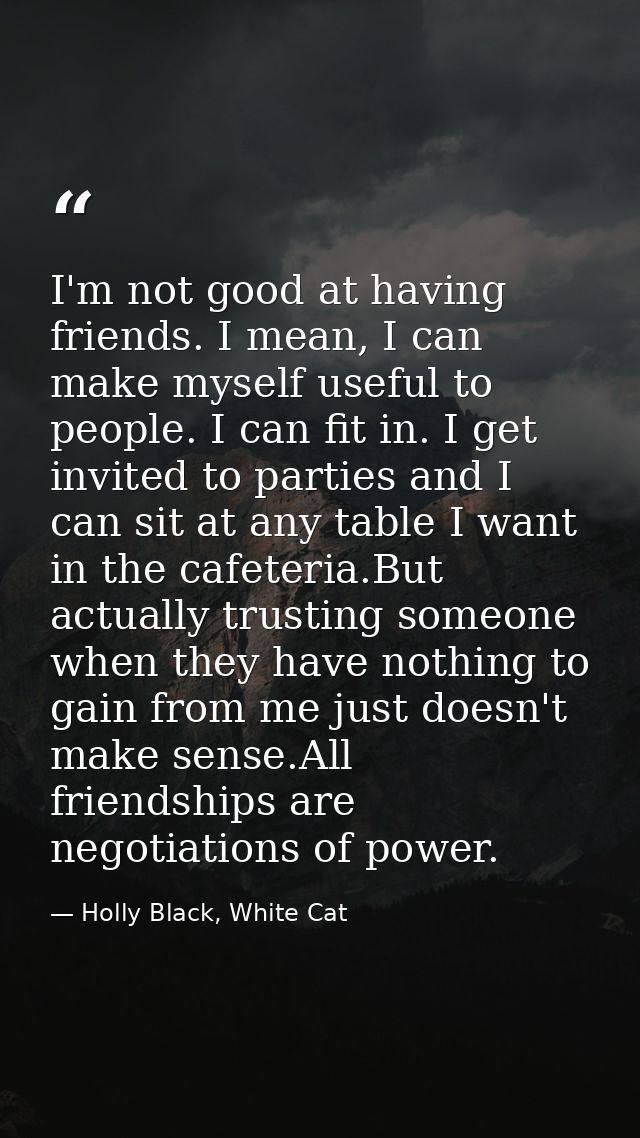 I'm not good at having friends. I mean, I can make myself useful to people. I can fit in. I get invited to parties and I — Holly Black, White Cat