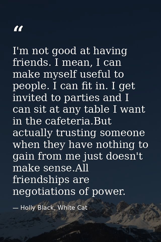 I'm not good at having friends. I mean, I can make myself useful to people. I can fit in. I get invited to parties and I — Holly Black, White Cat