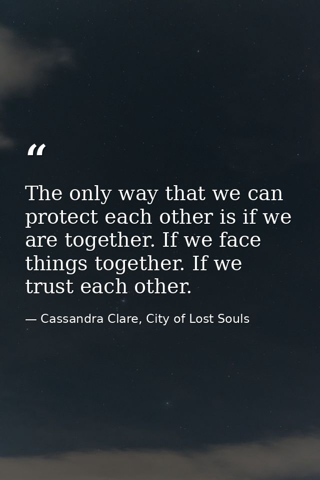 The only way that we can protect each other is if we are together. If we face things together. If we trust each other. — Cassandra Clare, City of Lost Souls