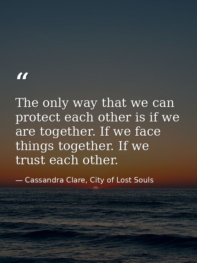 The only way that we can protect each other is if we are together. If we face things together. If we trust each other. — Cassandra Clare, City of Lost Souls