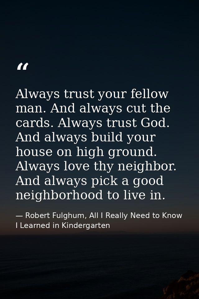 Always trust your fellow man. And always cut the cards. Always trust God. And always build your house on high ground. Al — Robert Fulghum, All I Really Need to Know I Learned in Kindergarten