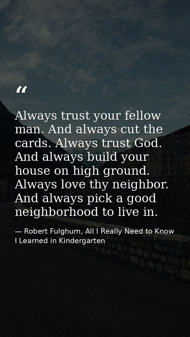 Always trust your fellow man. And always cut the cards. Always trust God. And always build your house on high ground. Al — Robert Fulghum, All I Really Need to Know I Learned in Kindergarten