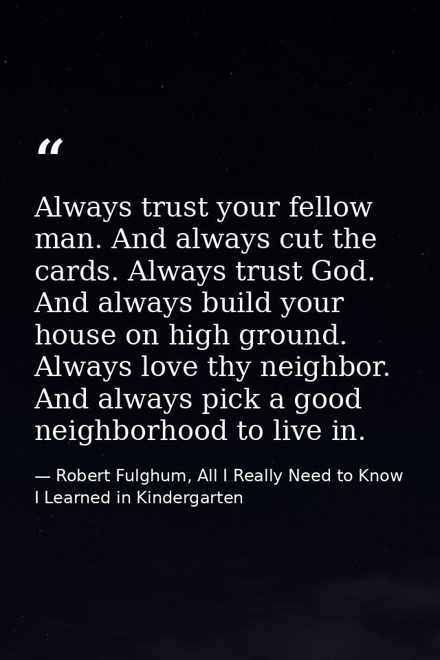 Always trust your fellow man. And always cut the cards. Always trust God. And always build your house on high ground. Al — Robert Fulghum, All I Really Need to Know I Learned in Kindergarten