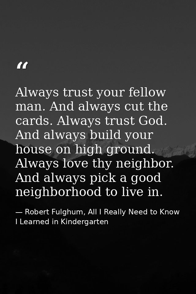 Always trust your fellow man. And always cut the cards. Always trust God. And always build your house on high ground. Al — Robert Fulghum, All I Really Need to Know I Learned in Kindergarten