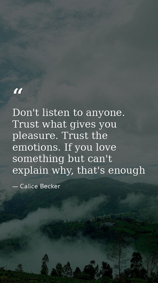 Don't listen to anyone. Trust what gives you pleasure. Trust the emotions. If you love something but can't explain why,  — Calice Becker