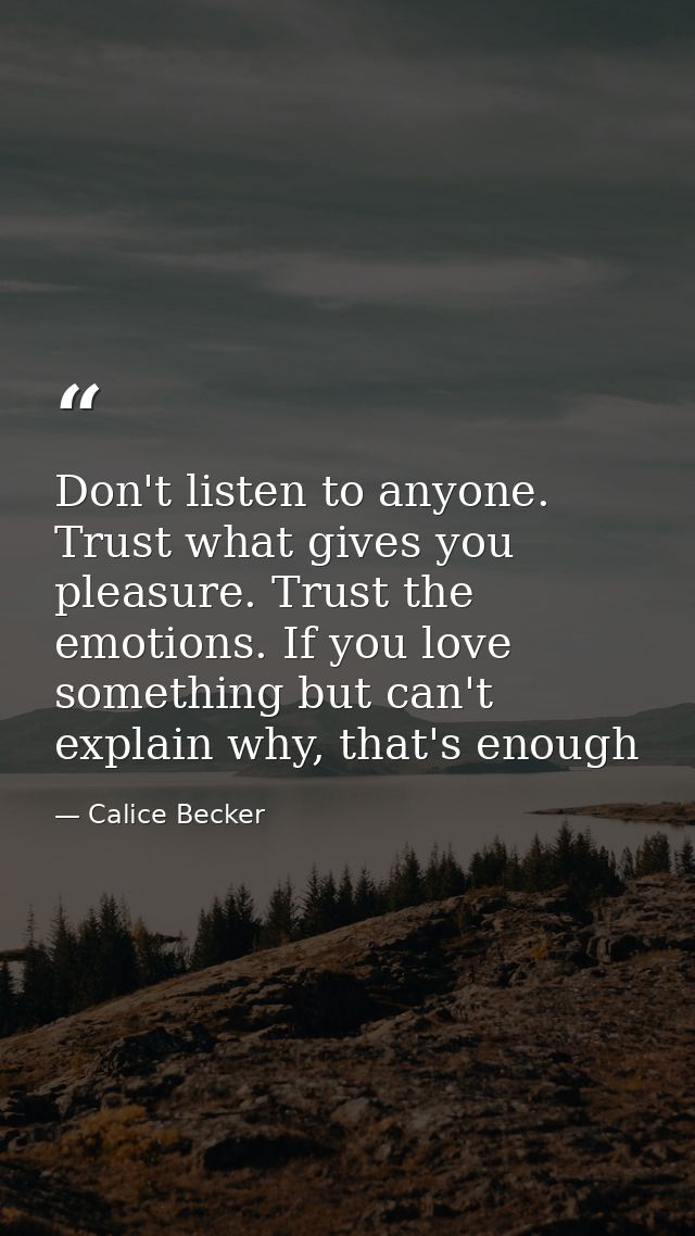 Don't listen to anyone. Trust what gives you pleasure. Trust the emotions. If you love something but can't explain why,  — Calice Becker
