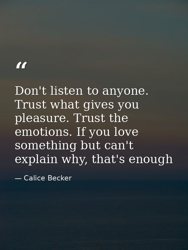 Don't listen to anyone. Trust what gives you pleasure. Trust the emotions. If you love something but can't explain why,  — Calice Becker
