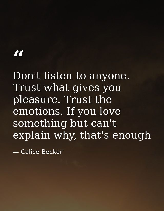 Don't listen to anyone. Trust what gives you pleasure. Trust the emotions. If you love something but can't explain why,  — Calice Becker