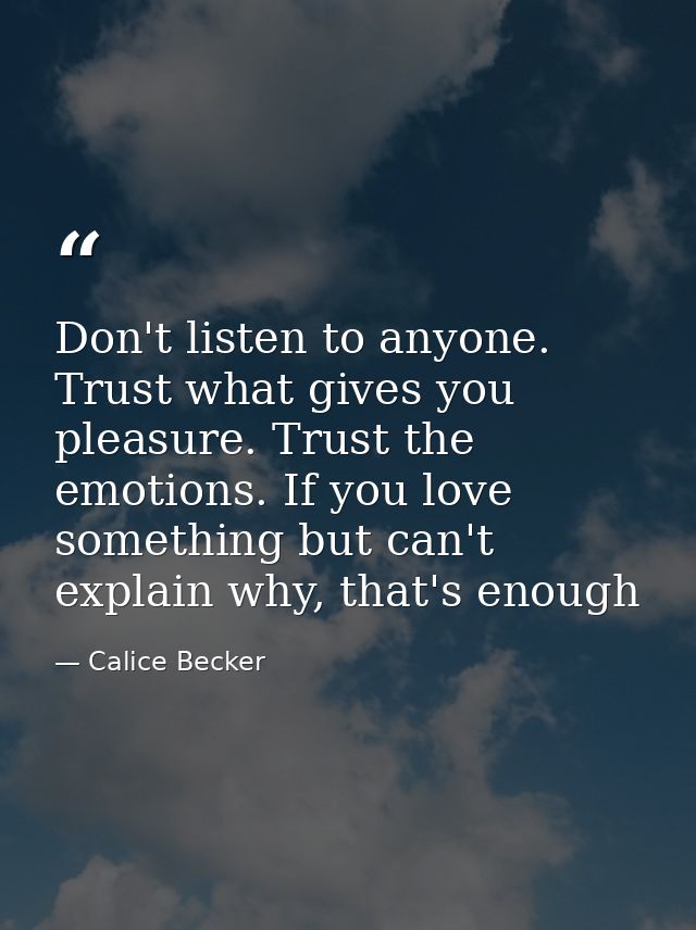 Don't listen to anyone. Trust what gives you pleasure. Trust the emotions. If you love something but can't explain why,  — Calice Becker