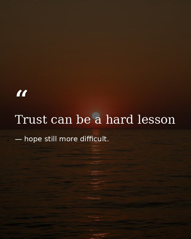 Trust can be a hard lesson — hope still more difficult.