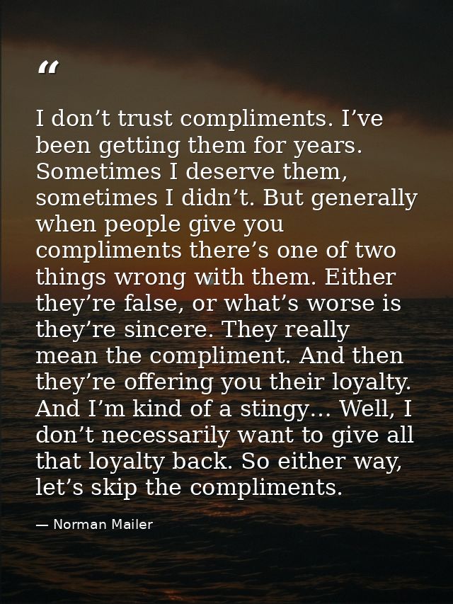 I don’t trust compliments. I’ve been getting them for years. Sometimes I deserve them, sometimes I didn’t. But generally — Norman Mailer