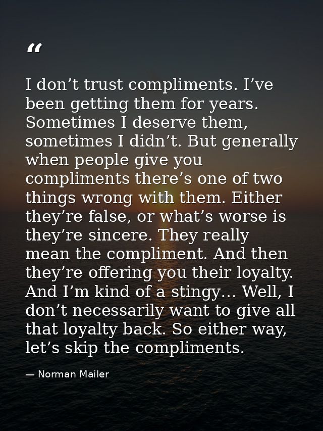 I don’t trust compliments. I’ve been getting them for years. Sometimes I deserve them, sometimes I didn’t. But generally — Norman Mailer