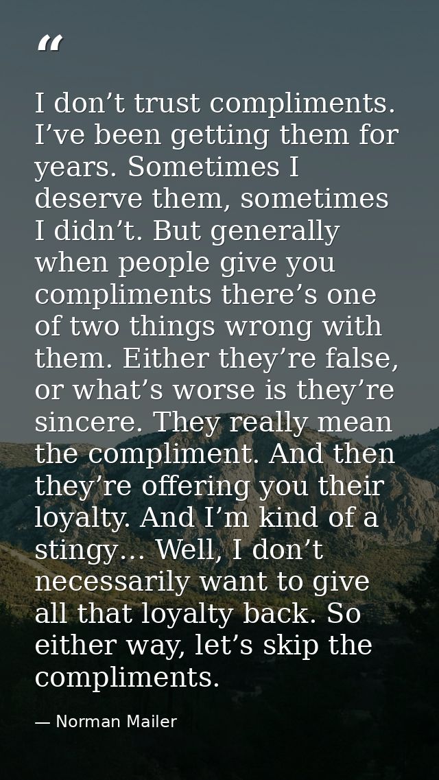 I don’t trust compliments. I’ve been getting them for years. Sometimes I deserve them, sometimes I didn’t. But generally — Norman Mailer
