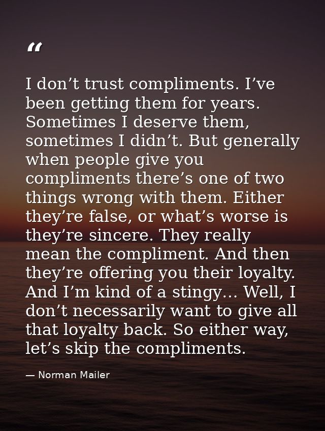 I don’t trust compliments. I’ve been getting them for years. Sometimes I deserve them, sometimes I didn’t. But generally — Norman Mailer