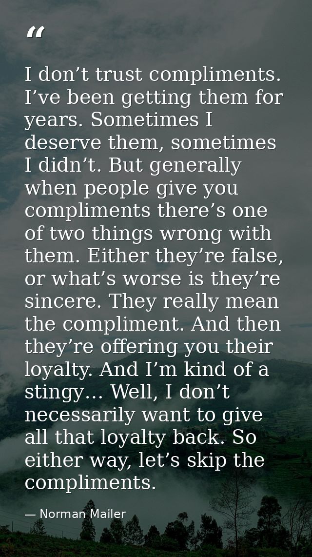 I don’t trust compliments. I’ve been getting them for years. Sometimes I deserve them, sometimes I didn’t. But generally — Norman Mailer