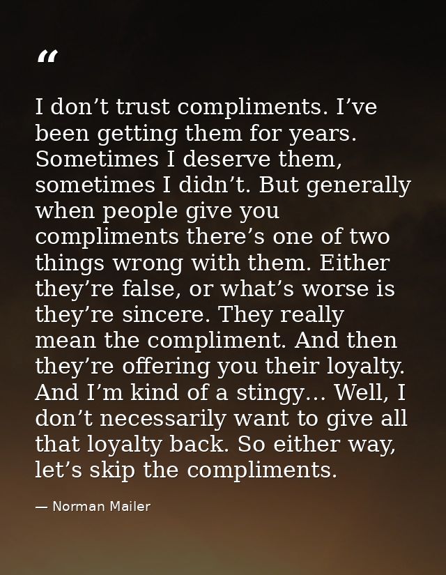 I don’t trust compliments. I’ve been getting them for years. Sometimes I deserve them, sometimes I didn’t. But generally — Norman Mailer