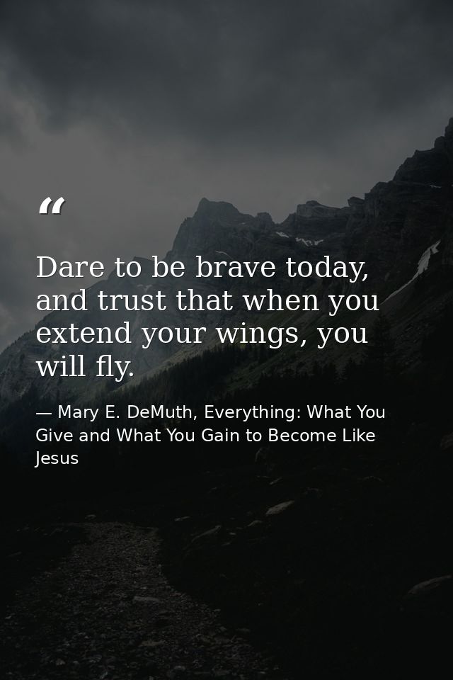 Dare to be brave today, and trust that when you extend your wings, you will fly. — Mary E. DeMuth, Everything: What You Give and What You Gain to Become Like Jesus