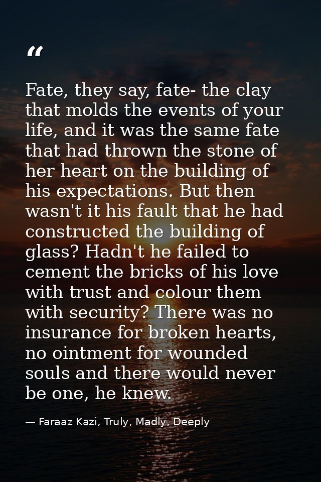 Fate, they say, fate- the clay that molds the events of your life, and it was the same fate that had thrown the stone of — Faraaz Kazi, Truly, Madly, Deeply