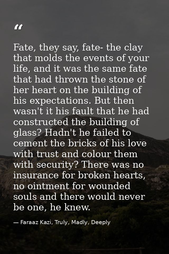 Fate, they say, fate- the clay that molds the events of your life, and it was the same fate that had thrown the stone of — Faraaz Kazi, Truly, Madly, Deeply