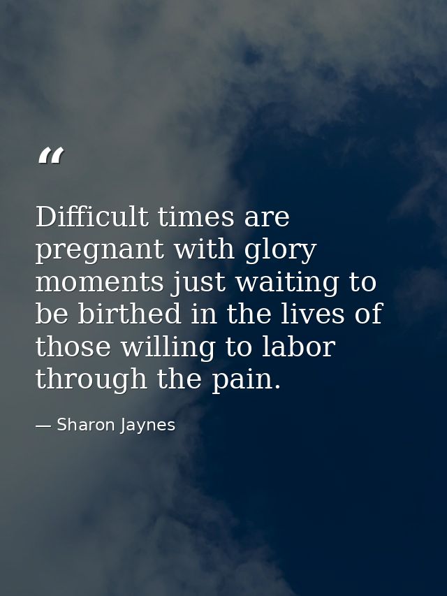 Difficult times are pregnant with glory moments just waiting to be birthed in the lives of those willing to labor throug — Sharon Jaynes