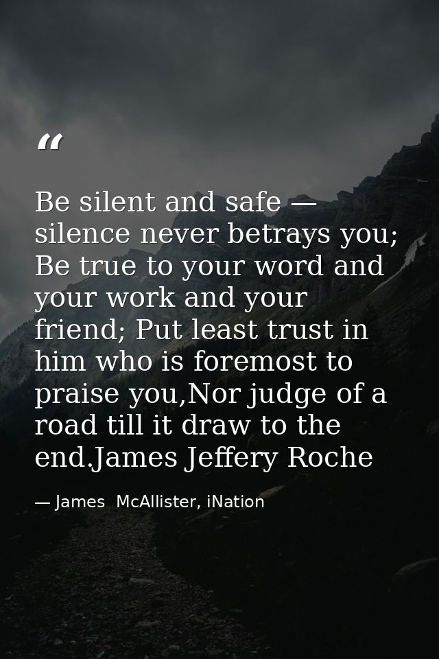 Be silent and safe — silence never betrays you; Be true to your word and your work and your friend; Put least trust in h — James  McAllister, iNation