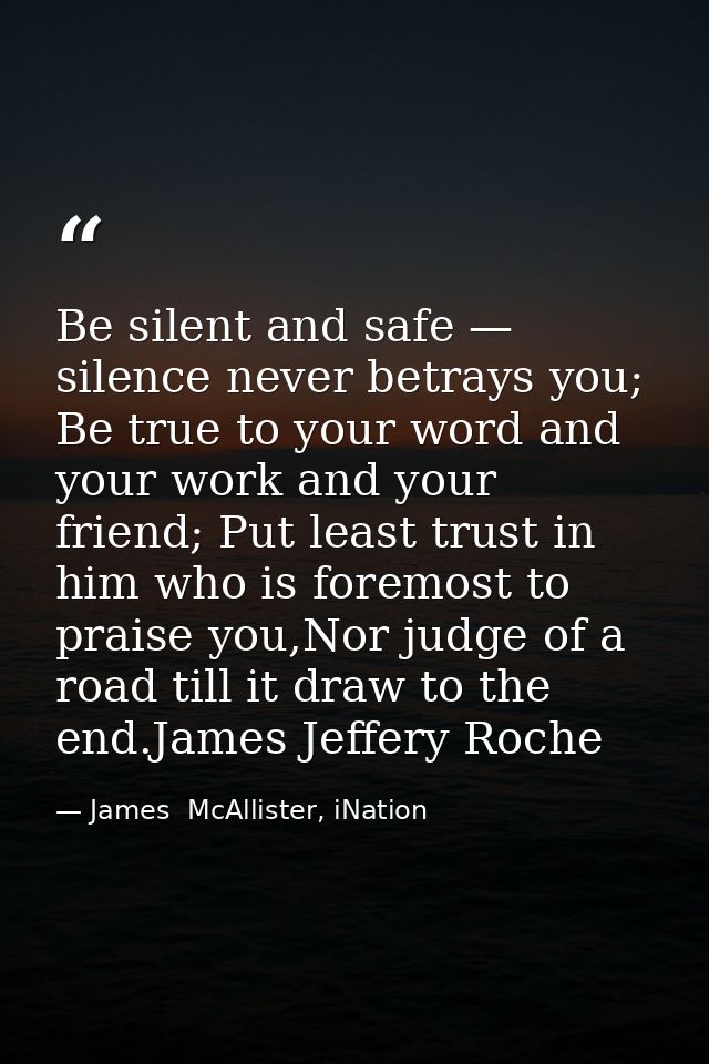 Be silent and safe — silence never betrays you; Be true to your word and your work and your friend; Put least trust in h — James  McAllister, iNation