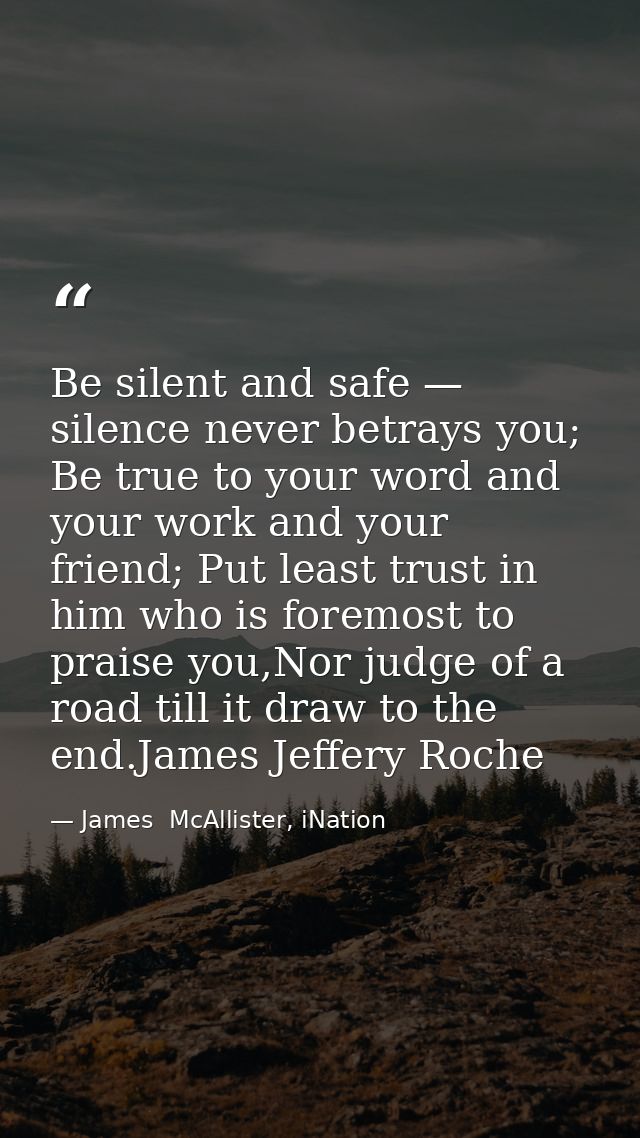 Be silent and safe — silence never betrays you; Be true to your word and your work and your friend; Put least trust in h — James  McAllister, iNation