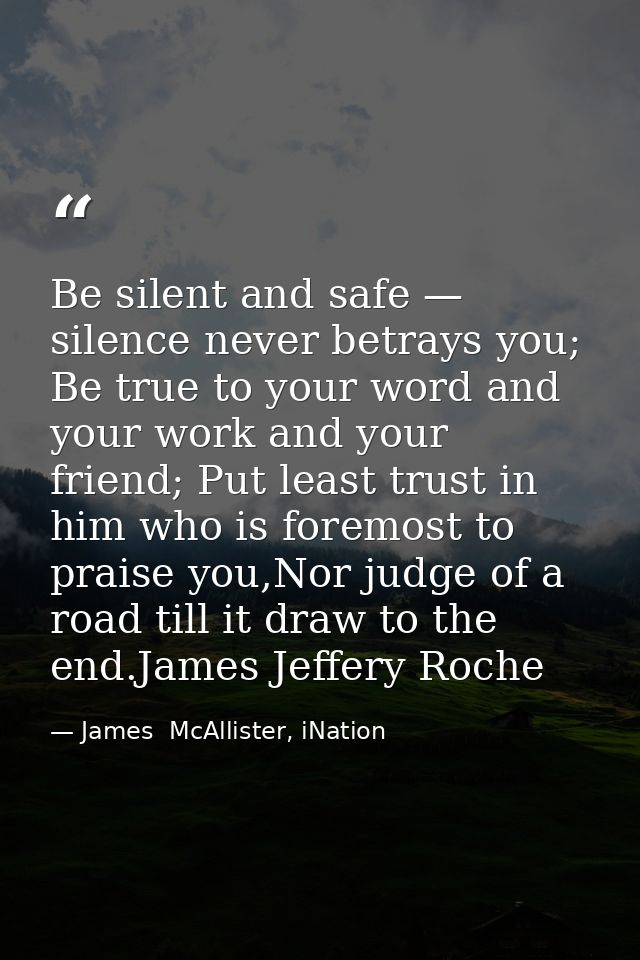 Be silent and safe — silence never betrays you; Be true to your word and your work and your friend; Put least trust in h — James  McAllister, iNation